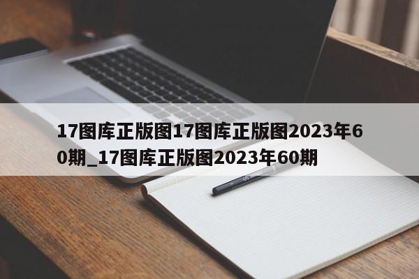 17图库正版图17图库正版图2023年60期_17图库正版图2023年60期